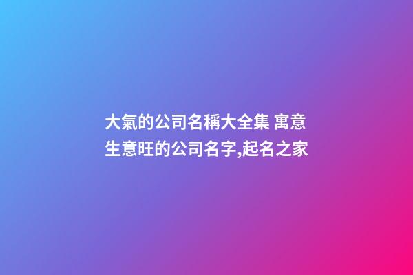 大氣的公司名稱大全集 寓意生意旺的公司名字,起名之家-第1張-公司起名-玄機派